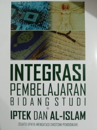 Integrasi Pembelajaran Bidang Studi Iptek dan AL- Islam ( Suatu Upaya Mengatasi Dikotomi Pendidikan)